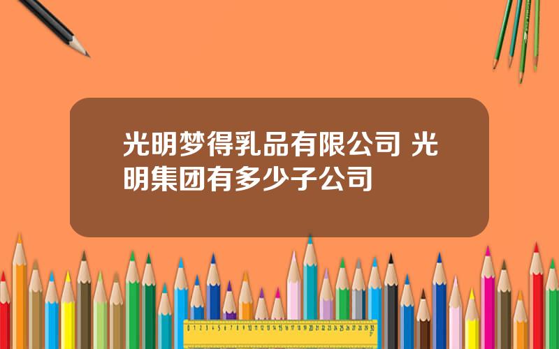 光明梦得乳品有限公司 光明集团有多少子公司